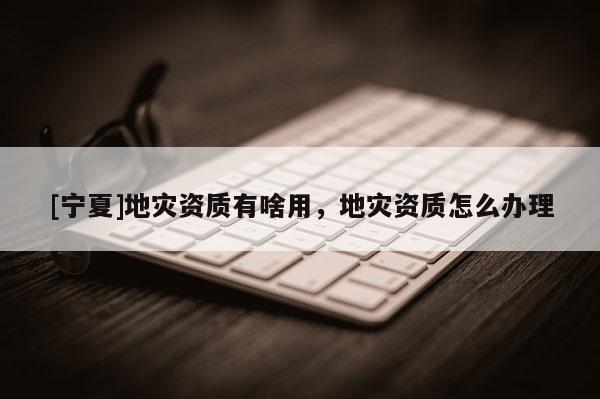 [宁夏]地灾资质有啥用，地灾资质怎么办理