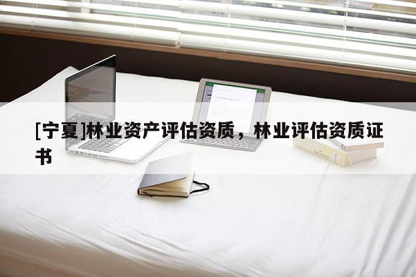 [宁夏]林业资产评估资质，林业评估资质证书