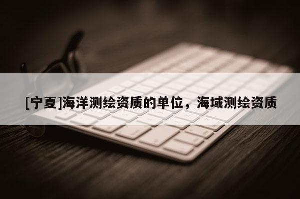 [宁夏]海洋测绘资质的单位，海域测绘资质