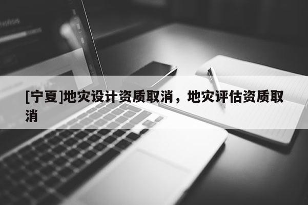 [宁夏]地灾设计资质取消，地灾评估资质取消
