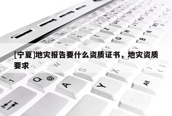 [宁夏]地灾报告要什么资质证书，地灾资质要求