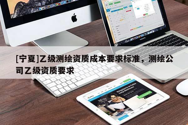 [宁夏]乙级测绘资质成本要求标准，测绘公司乙级资质要求