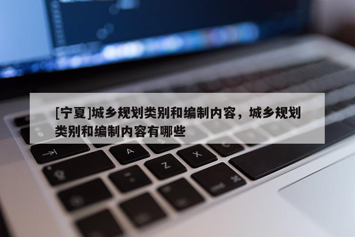 [宁夏]城乡规划类别和编制内容，城乡规划类别和编制内容有哪些