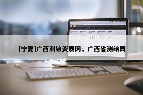 [宁夏]广西测绘资质网，广西省测绘局
