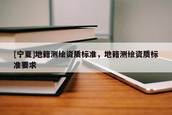 [宁夏]地籍测绘资质标准，地籍测绘资质标准要求