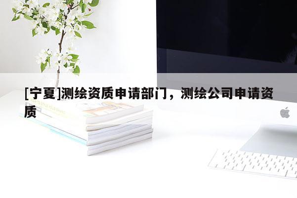 [宁夏]测绘资质申请部门，测绘公司申请资质