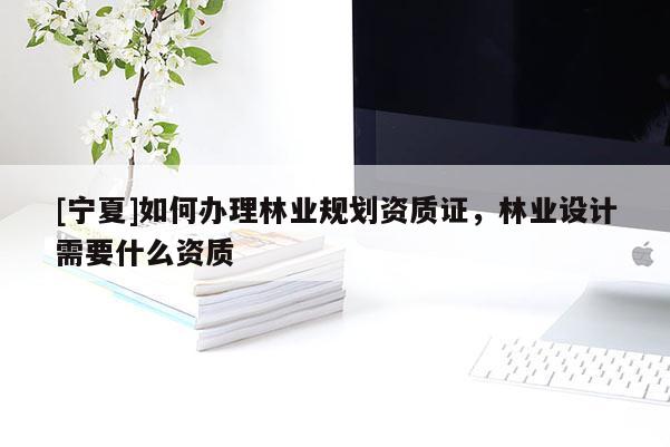 [宁夏]如何办理林业规划资质证，林业设计需要什么资质