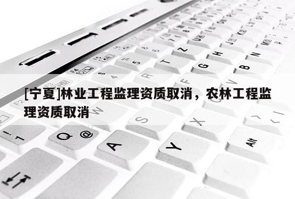 [宁夏]林业工程监理资质取消，农林工程监理资质取消