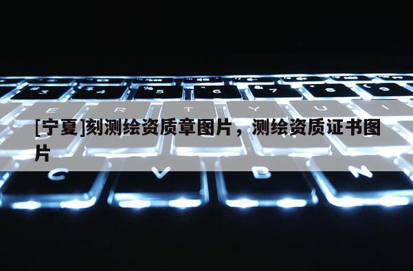 [宁夏]刻测绘资质章图片，测绘资质证书图片