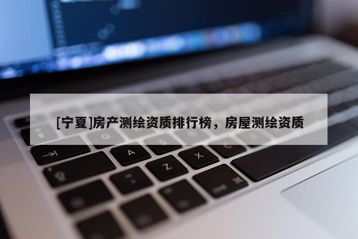 [宁夏]房产测绘资质排行榜，房屋测绘资质