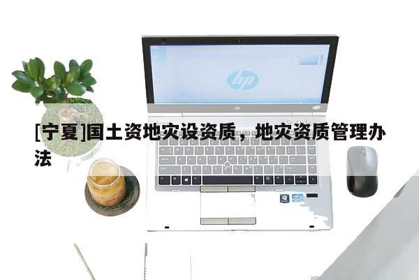 [宁夏]国土资地灾设资质，地灾资质管理办法
