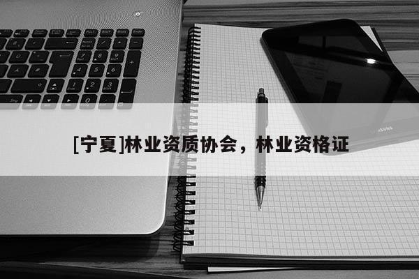 [宁夏]林业资质协会，林业资格证