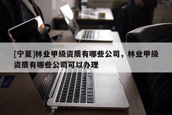 [宁夏]林业甲级资质有哪些公司，林业甲级资质有哪些公司可以办理
