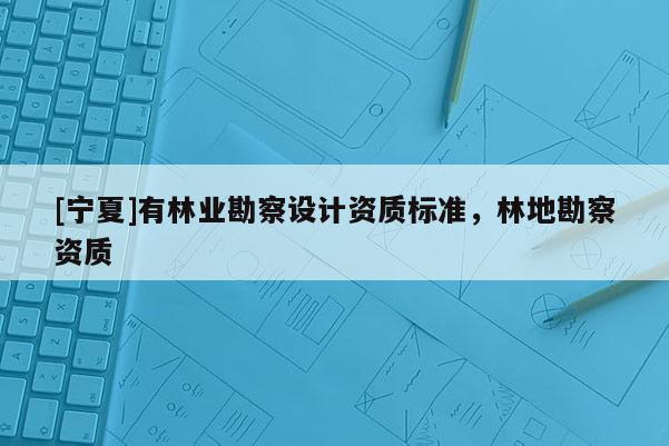 [宁夏]有林业勘察设计资质标准，林地勘察资质