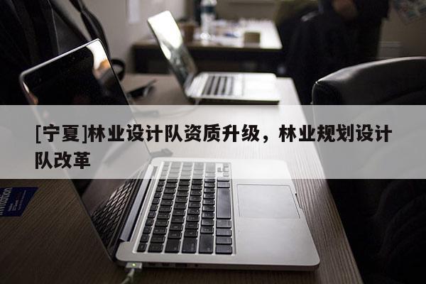 [宁夏]林业设计队资质升级，林业规划设计队改革