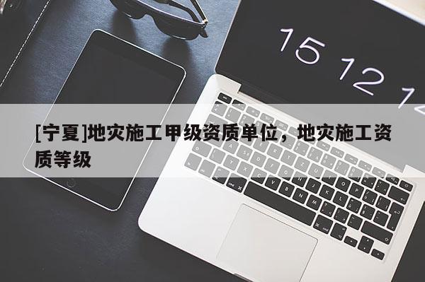 [宁夏]地灾施工甲级资质单位，地灾施工资质等级