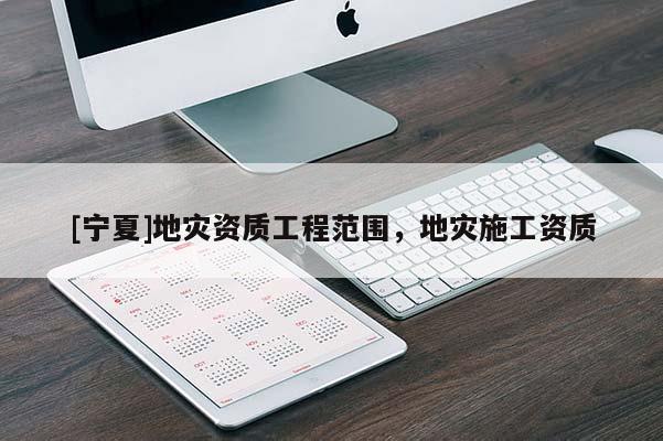 [宁夏]地灾资质工程范围，地灾施工资质