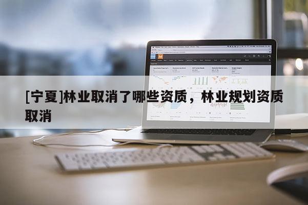 [宁夏]林业取消了哪些资质，林业规划资质取消