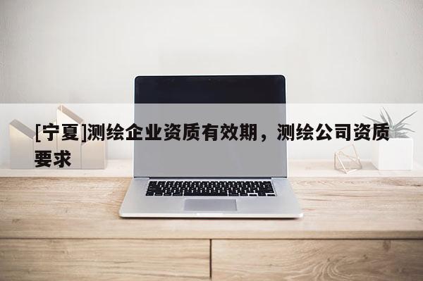 [宁夏]测绘企业资质有效期，测绘公司资质要求