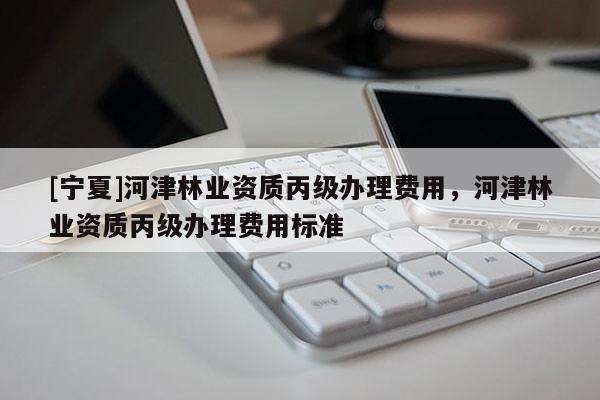 [宁夏]河津林业资质丙级办理费用，河津林业资质丙级办理费用标准