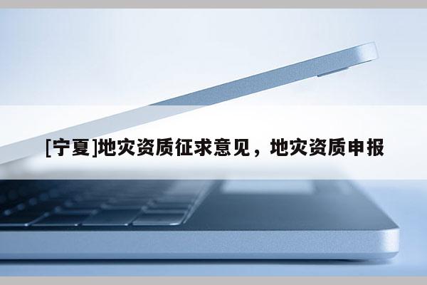 [宁夏]地灾资质征求意见，地灾资质申报