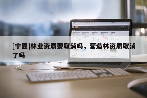 [宁夏]林业资质要取消吗，营造林资质取消了吗