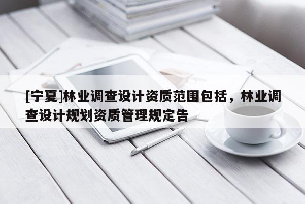 [宁夏]林业调查设计资质范围包括，林业调查设计规划资质管理规定告
