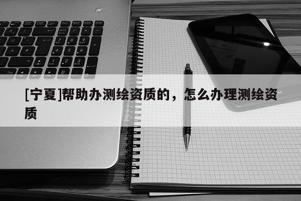 [宁夏]帮助办测绘资质的，怎么办理测绘资质