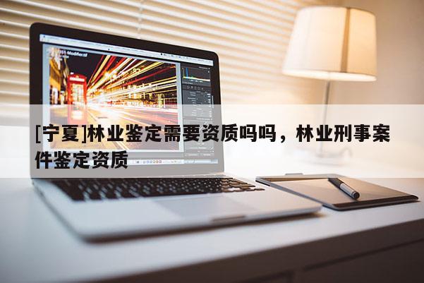 [宁夏]林业鉴定需要资质吗吗，林业刑事案件鉴定资质
