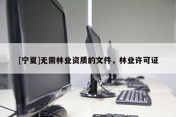 [宁夏]无需林业资质的文件，林业许可证