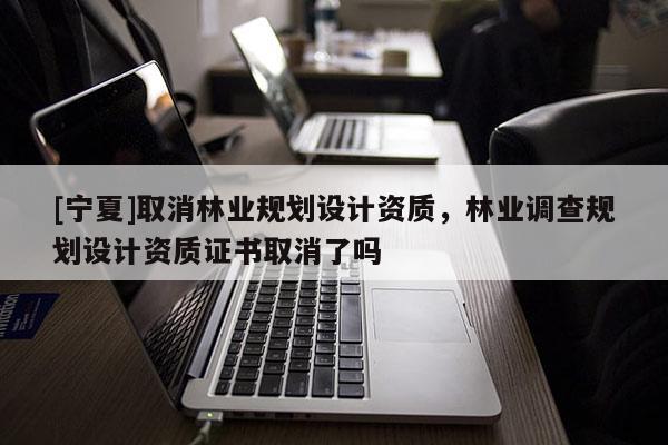 [宁夏]取消林业规划设计资质，林业调查规划设计资质证书取消了吗