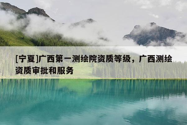 [宁夏]广西第一测绘院资质等级，广西测绘资质审批和服务