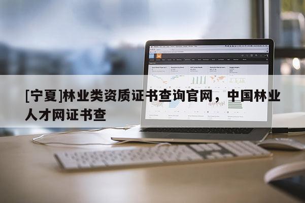 [宁夏]林业类资质证书查询官网，中国林业人才网证书查