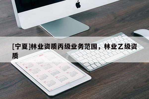 [宁夏]林业资质丙级业务范围，林业乙级资质