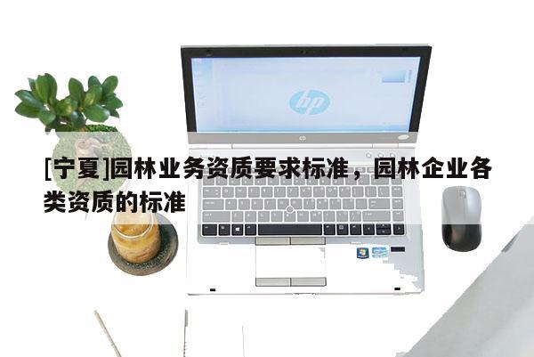 [宁夏]园林业务资质要求标准，园林企业各类资质的标准