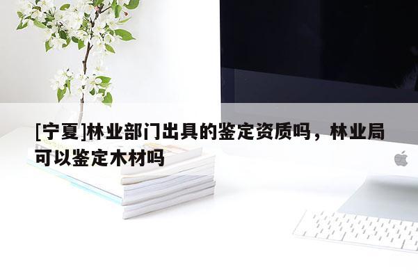 [宁夏]林业部门出具的鉴定资质吗，林业局可以鉴定木材吗