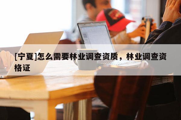 [宁夏]怎么需要林业调查资质，林业调查资格证