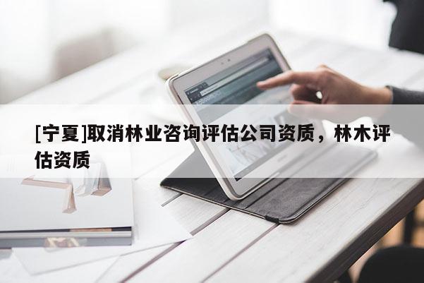 [宁夏]取消林业咨询评估公司资质，林木评估资质