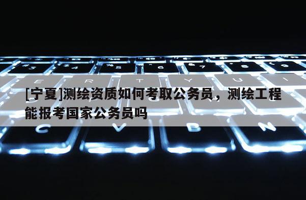 [宁夏]测绘资质如何考取公务员，测绘工程能报考国家公务员吗