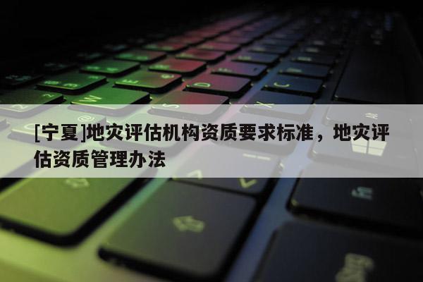 [宁夏]地灾评估机构资质要求标准，地灾评估资质管理办法