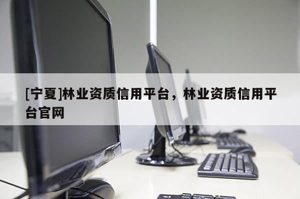 [宁夏]林业资质信用平台，林业资质信用平台官网