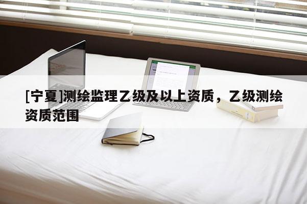 [宁夏]测绘监理乙级及以上资质，乙级测绘资质范围