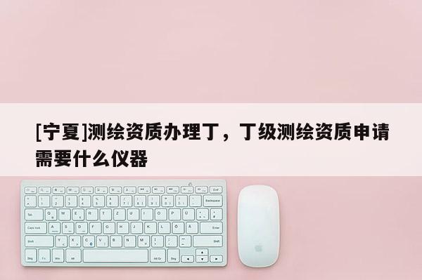 [宁夏]测绘资质办理丁，丁级测绘资质申请需要什么仪器