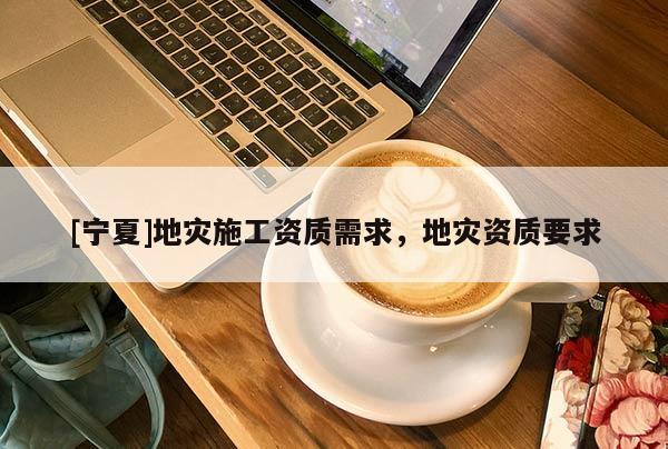 [宁夏]地灾施工资质需求，地灾资质要求