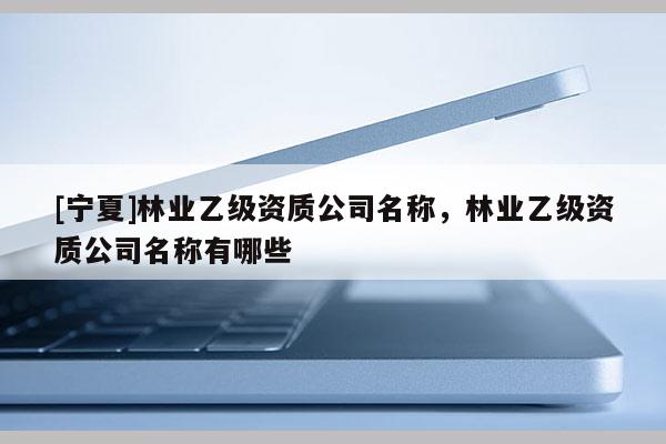 [宁夏]林业乙级资质公司名称，林业乙级资质公司名称有哪些