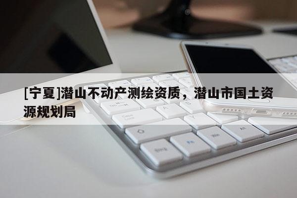 [宁夏]潜山不动产测绘资质，潜山市国土资源规划局