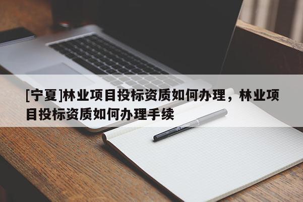 [宁夏]林业项目投标资质如何办理，林业项目投标资质如何办理手续