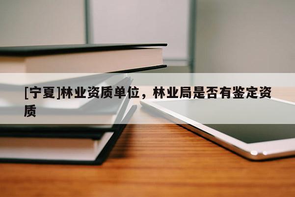 [宁夏]林业资质单位，林业局是否有鉴定资质