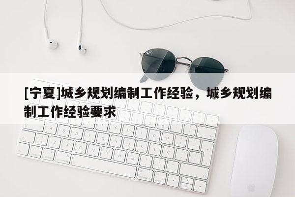 [宁夏]城乡规划编制工作经验，城乡规划编制工作经验要求