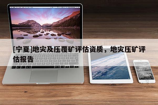 [宁夏]地灾及压覆矿评估资质，地灾压矿评估报告